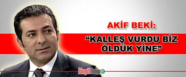 Akif beki: kalleş vurdu, biz öldük yine