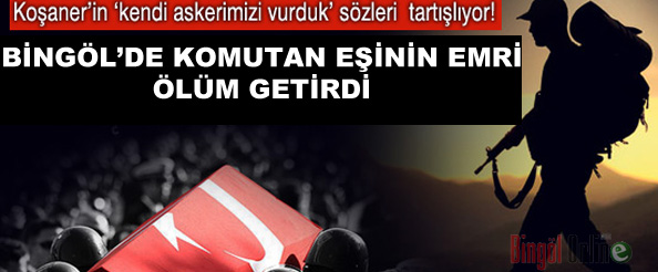 Bingöl`de komutan eşinin emri ölüm getirdi