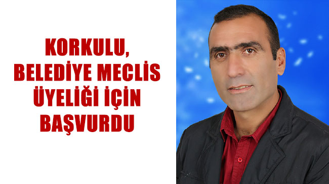 Korkulu, belediye meclis üyeliği için başvurdu